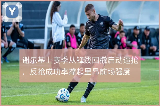 谢尔基上赛季从锋线回撤启动逼抢，反抢成功率撑起里昂前场强度