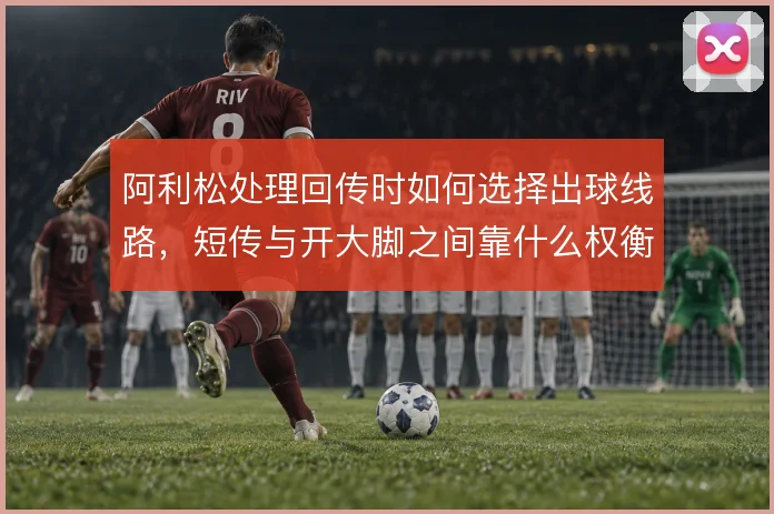 阿利松处理回传时如何选择出球线路，短传与开大脚之间靠什么权衡