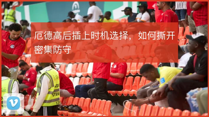 厄德高后插上时机选择，如何撕开密集防守