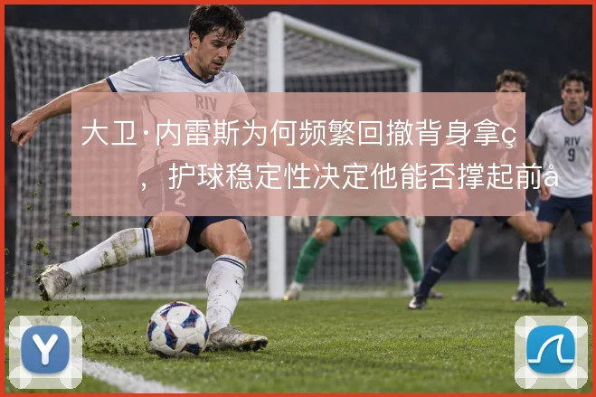 大卫·内雷斯为何频繁回撤背身拿球，护球稳定性决定他能否撑起前场支点