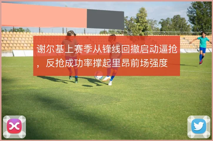 谢尔基上赛季从锋线回撤启动逼抢，反抢成功率撑起里昂前场强度