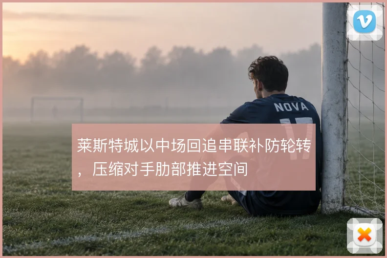 莱斯特城以中场回追串联补防轮转，压缩对手肋部推进空间