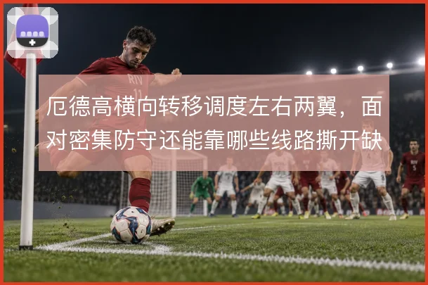 厄德高横向转移调度左右两翼，面对密集防守还能靠哪些线路撕开缺口