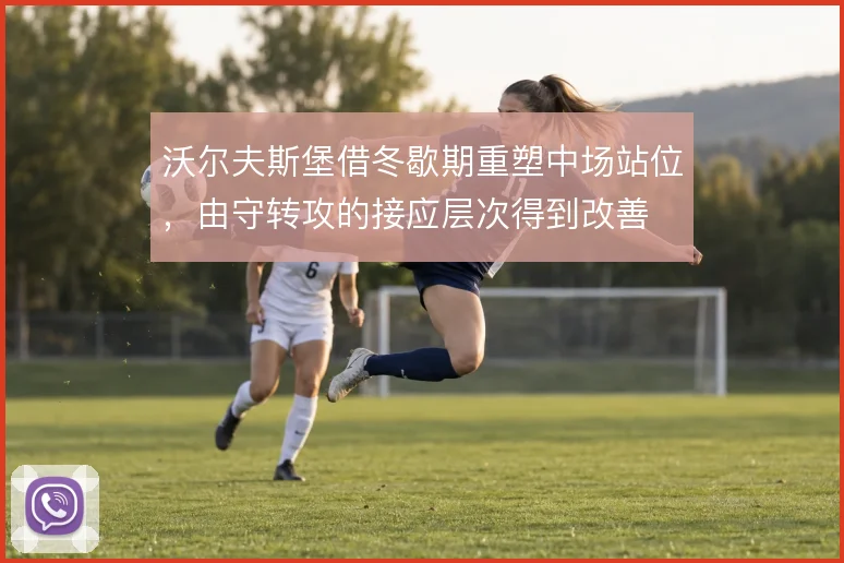 沃尔夫斯堡借冬歇期重塑中场站位，由守转攻的接应层次得到改善