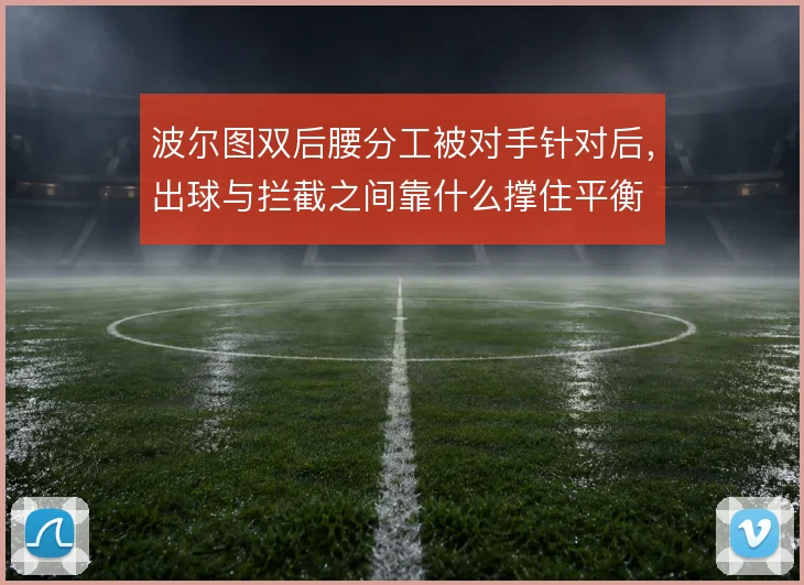 波尔图双后腰分工被对手针对后，出球与拦截之间靠什么撑住平衡