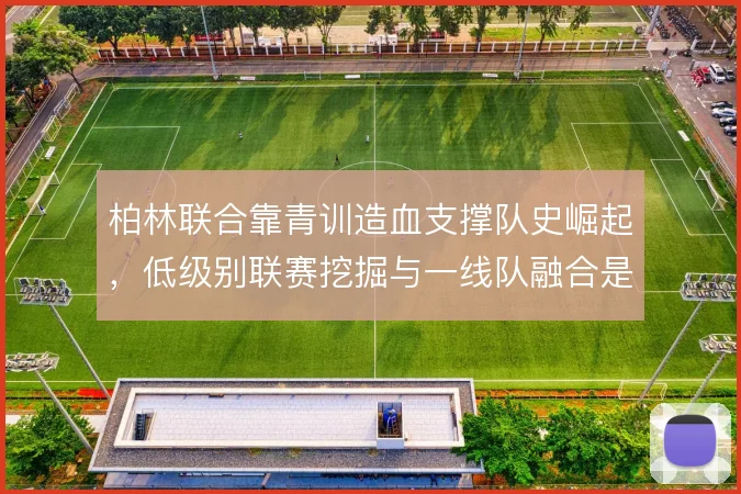 柏林联合靠青训造血支撑队史崛起，低级别联赛挖掘与一线队融合是根基