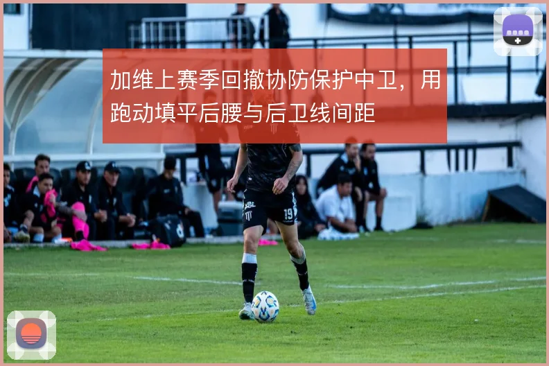 加维上赛季回撤协防保护中卫，用跑动填平后腰与后卫线间距