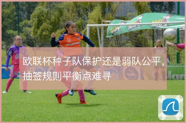 欧联杯种子队保护还是弱队公平，抽签规则平衡点难寻