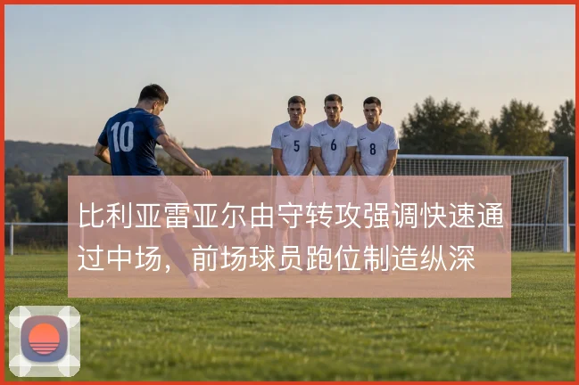 比利亚雷亚尔由守转攻强调快速通过中场，前场球员跑位制造纵深