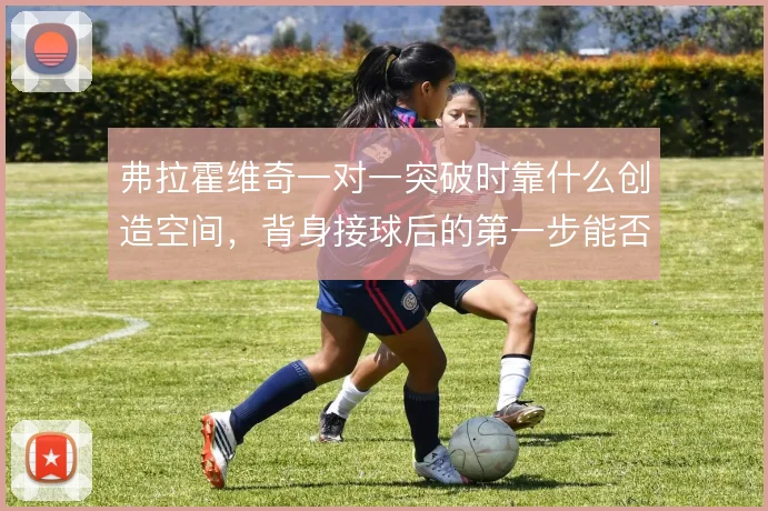 弗拉霍维奇一对一突破时靠什么创造空间，背身接球后的第一步能否甩开中卫