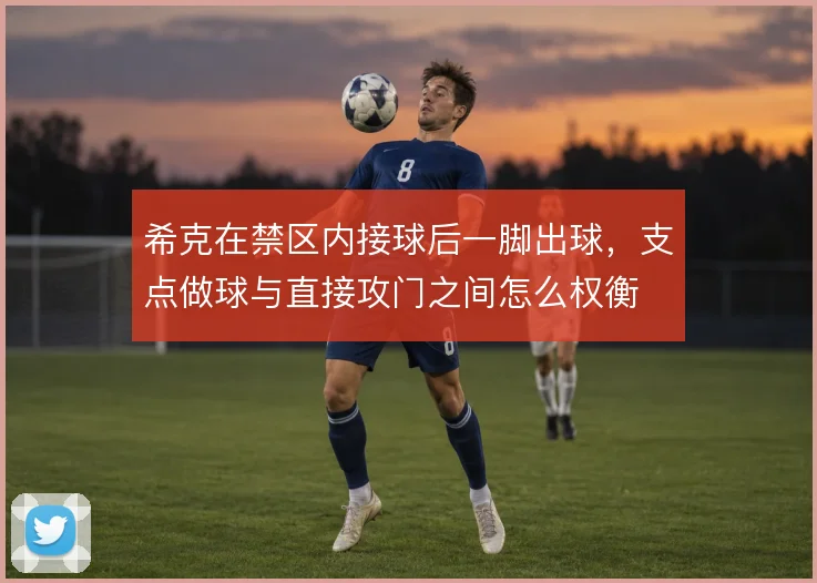 希克在禁区内接球后一脚出球，支点做球与直接攻门之间怎么权衡