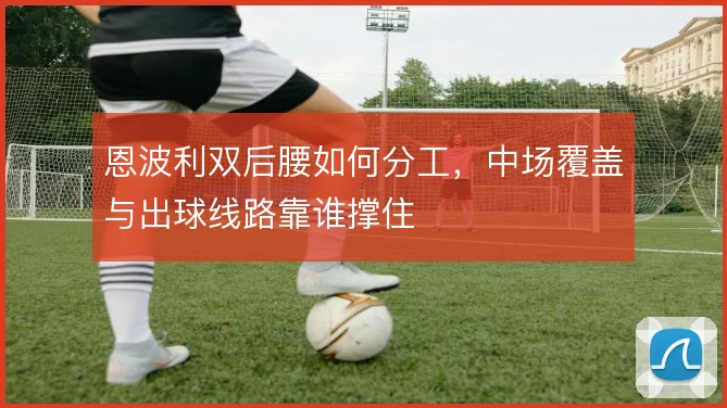 恩波利双后腰如何分工，中场覆盖与出球线路靠谁撑住