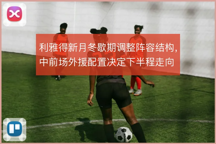 利雅得新月冬歇期调整阵容结构，中前场外援配置决定下半程走向