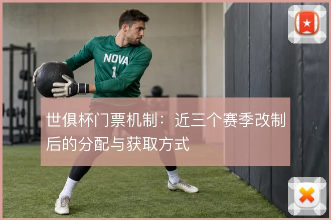 世俱杯门票机制：近三个赛季改制后的分配与获取方式