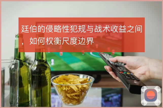 廷伯的侵略性犯规与战术收益之间，如何权衡尺度边界